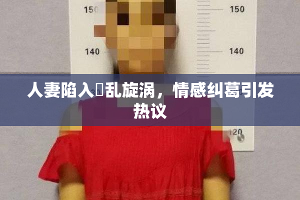 人妻陷入婬乱旋涡，情感纠葛引发热议