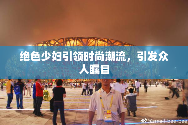 绝色少妇引领时尚潮流，引发众人瞩目