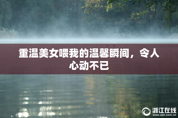 重温美女喂我的温馨瞬间，令人心动不已