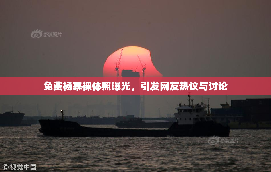 免费杨幂裸体照曝光，引发网友热议与讨论