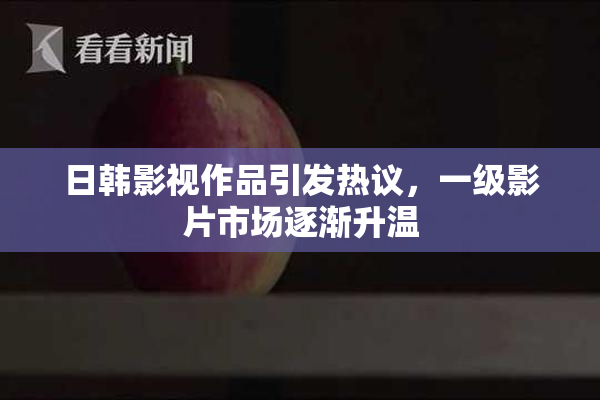 日韩影视作品引发热议，一级影片市场逐渐升温