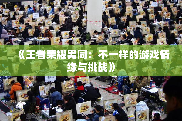 《王者荣耀男同：不一样的游戏情缘与挑战》