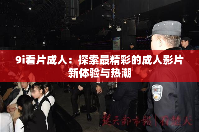 9i看片成人：探索最精彩的成人影片新体验与热潮