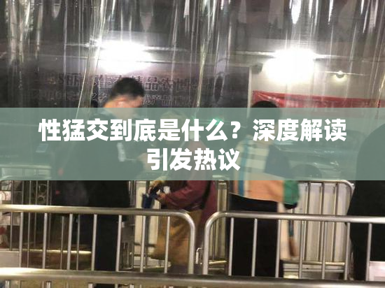 性猛交到底是什么？深度解读引发热议
