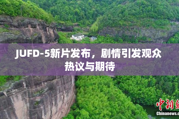 JUFD-5新片发布，剧情引发观众热议与期待