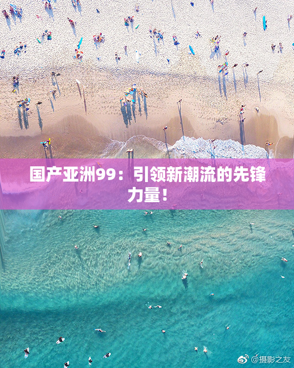 国产亚洲99：引领新潮流的先锋力量！