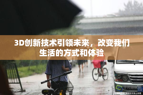 3D创新技术引领未来，改变我们生活的方式和体验