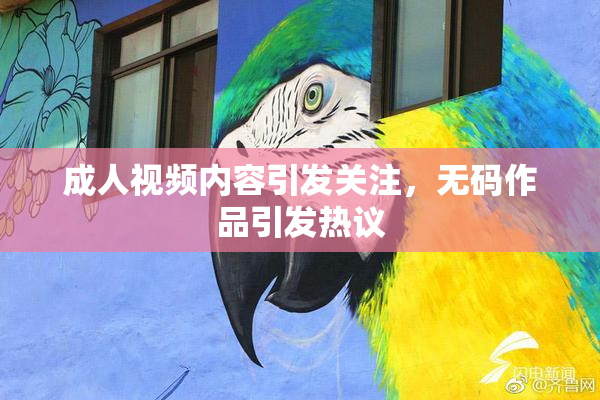成人视频内容引发关注，无码作品引发热议