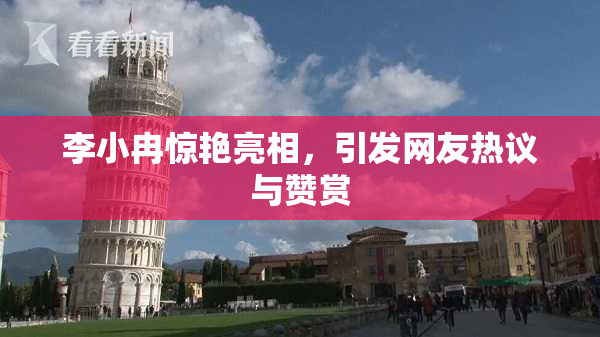 李小冉惊艳亮相，引发网友热议与赞赏