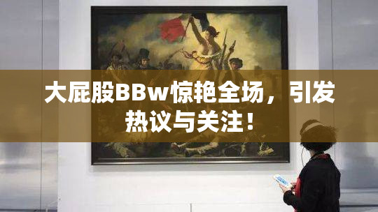 大屁股BBw惊艳全场，引发热议与关注！