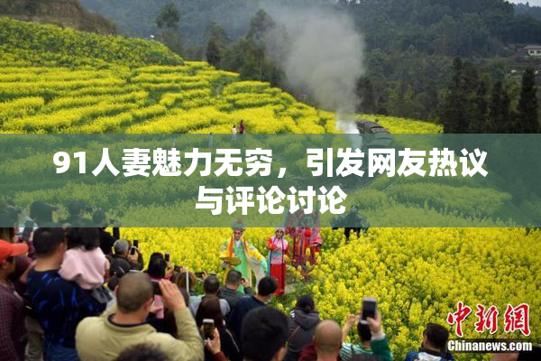 91人妻魅力无穷，引发网友热议与评论讨论