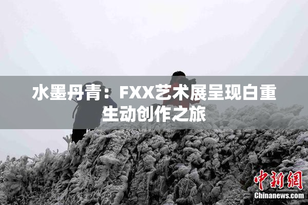 水墨丹青：FXX艺术展呈现白重生动创作之旅