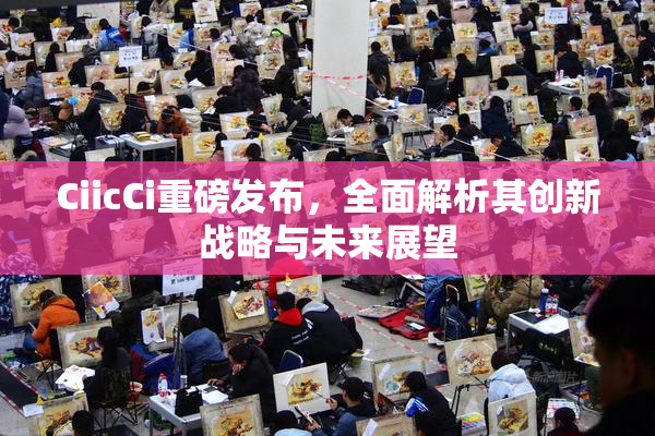 CiicCi重磅发布，全面解析其创新战略与未来展望