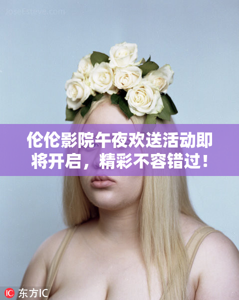 伦伦影院午夜欢送活动即将开启，精彩不容错过！