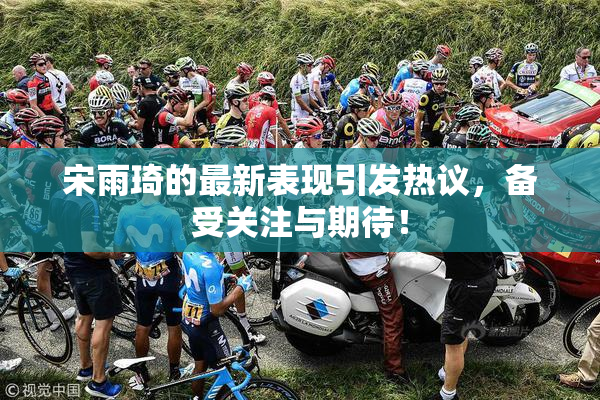 宋雨琦的最新表现引发热议，备受关注与期待！