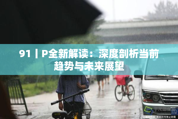 91丨P全新解读：深度剖析当前趋势与未来展望