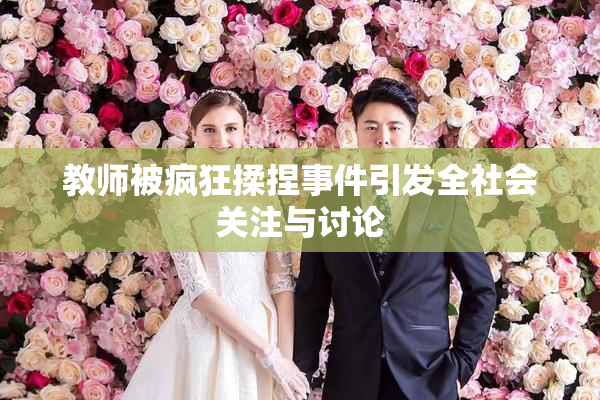教师被疯狂揉捏事件引发全社会关注与讨论