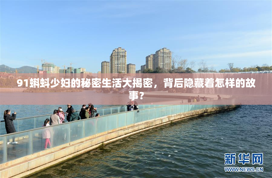 91蝌蚪少妇的秘密生活大揭密，背后隐藏着怎样的故事？