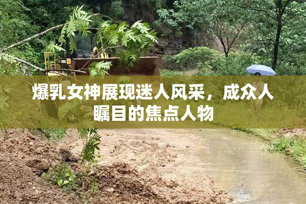 爆乳女神展现迷人风采，成众人瞩目的焦点人物