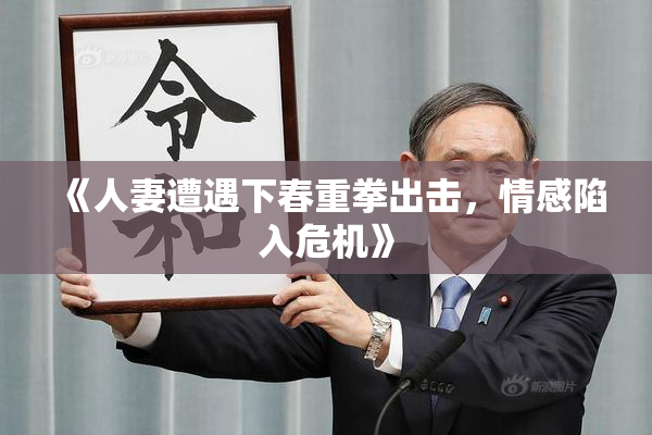 《人妻遭遇下春重拳出击，情感陷入危机》