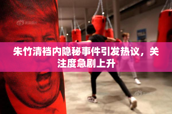 朱竹清裆内隐秘事件引发热议，关注度急剧上升