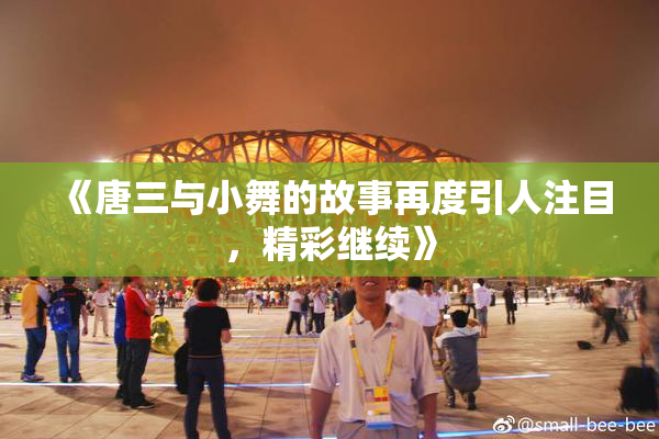 《唐三与小舞的故事再度引人注目，精彩继续》