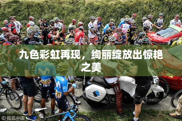 九色彩虹再现，绚丽绽放出惊艳之美