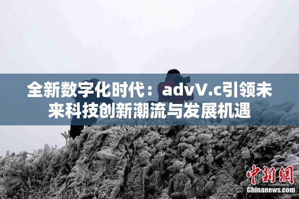 全新数字化时代：advV.c引领未来科技创新潮流与发展机遇