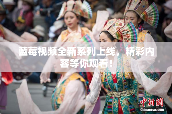 蓝莓视频全新系列上线，精彩内容等你观看！
