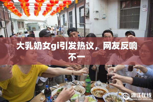 大乳奶女gi引发热议，网友反响不一