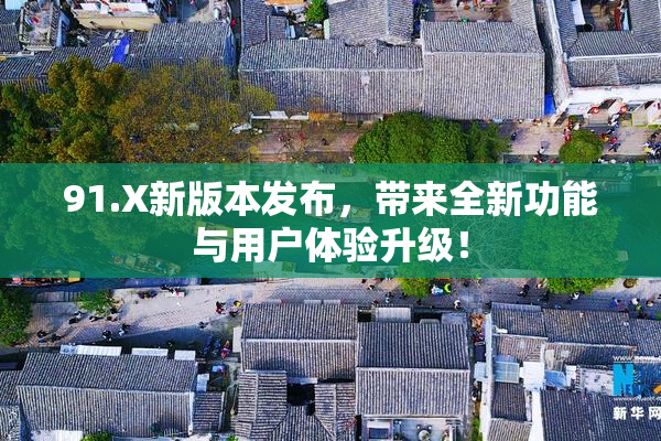 91.X新版本发布，带来全新功能与用户体验升级！
