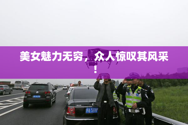 美女魅力无穷，众人惊叹其风采！