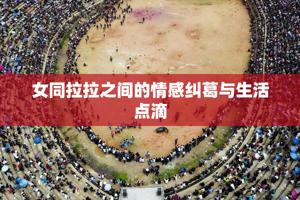 女同拉拉之间的情感纠葛与生活点滴
