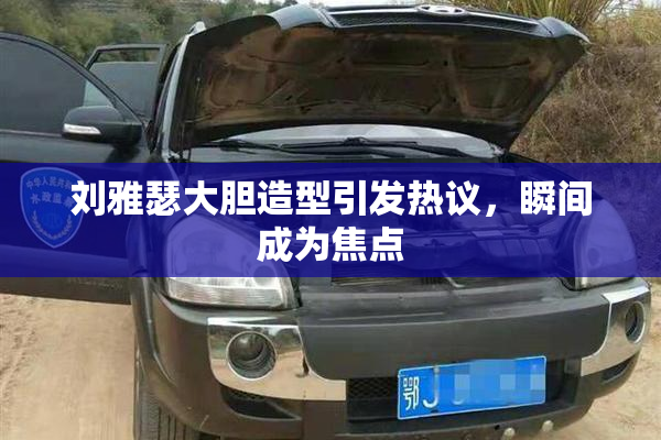刘雅瑟大胆造型引发热议，瞬间成为焦点