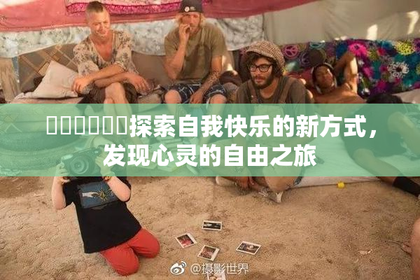 ❌‌❌‌❌‌探索自我快乐的新方式，发现心灵的自由之旅