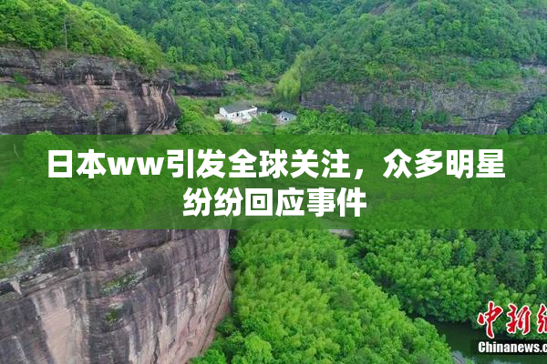 日本ww引发全球关注，众多明星纷纷回应事件