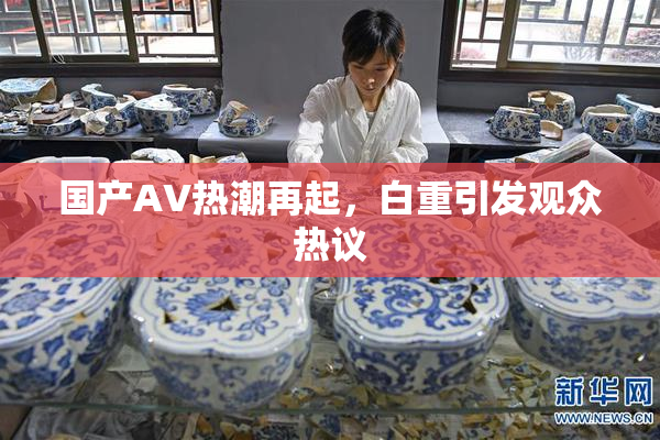 国产AV热潮再起，白重引发观众热议