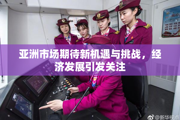 亚洲市场期待新机遇与挑战，经济发展引发关注