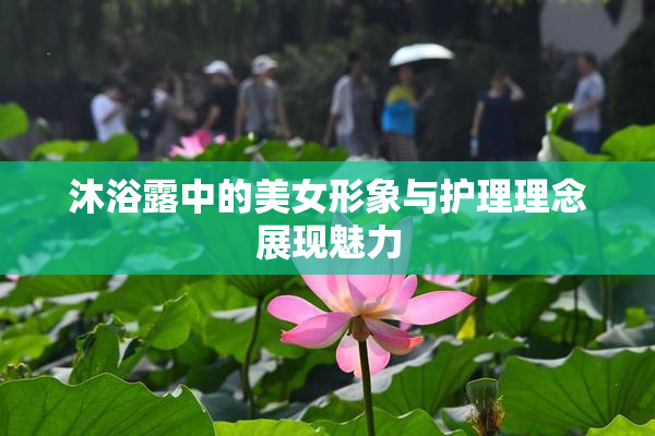 沐浴露中的美女形象与护理理念展现魅力