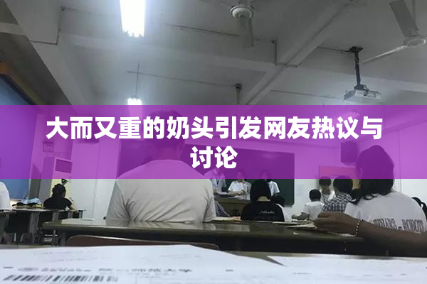 大而又重的奶头引发网友热议与讨论