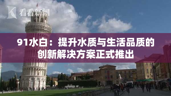 91水白：提升水质与生活品质的创新解决方案正式推出