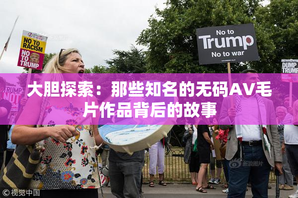 大胆探索：那些知名的无码AV毛片作品背后的故事
