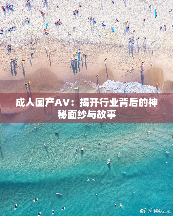 成人国产AV：揭开行业背后的神秘面纱与故事