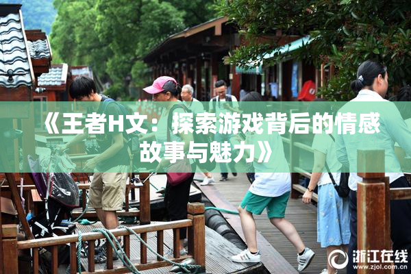 《王者H文：探索游戏背后的情感故事与魅力》