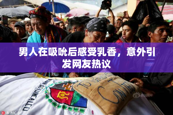 男人在吸吮后感受乳香，意外引发网友热议