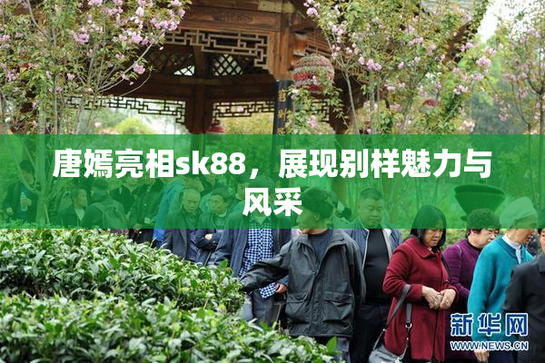 唐嫣亮相sk88，展现别样魅力与风采