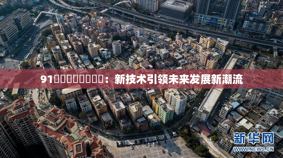91❌‌❌‌❌‌❌‌：新技术引领未来发展新潮流