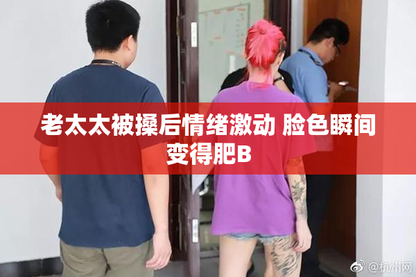 老太太被搡后情绪激动 脸色瞬间变得肥B