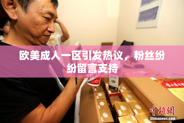 欧美成人一区引发热议，粉丝纷纷留言支持