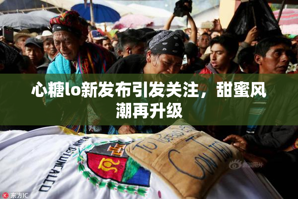 心糖lo新发布引发关注，甜蜜风潮再升级